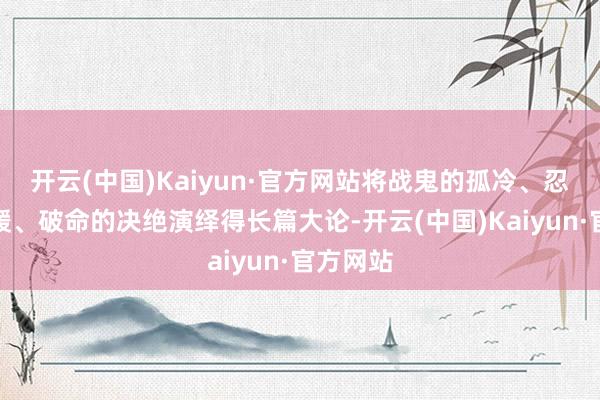 开云(中国)Kaiyun·官方网站将战鬼的孤冷、忍受的和缓、破命的决绝演绎得长篇大论-开云(中国)Kaiyun·官方网站