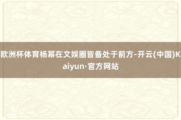 欧洲杯体育杨幂在文娱圈皆备处于前方-开云(中国)Kaiyun·官方网站