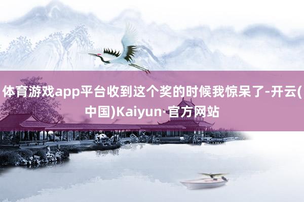 体育游戏app平台收到这个奖的时候我惊呆了-开云(中国)Kaiyun·官方网站