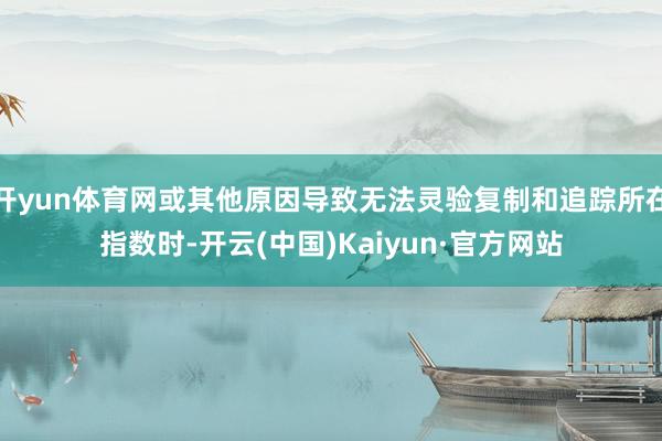 开yun体育网或其他原因导致无法灵验复制和追踪所在指数时-开云(中国)Kaiyun·官方网站