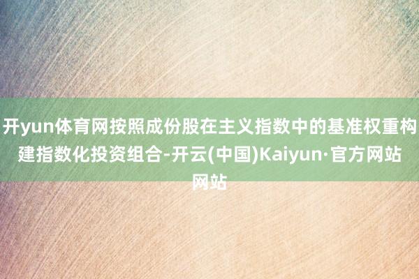 开yun体育网按照成份股在主义指数中的基准权重构建指数化投资组合-开云(中国)Kaiyun·官方网站