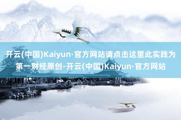 开云(中国)Kaiyun·官方网站请点击这里此实践为第一财经原创-开云(中国)Kaiyun·官方网站
