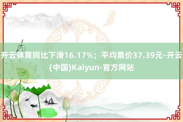 开云体育同比下滑16.17%；平均票价37.39元-开云(中国)Kaiyun·官方网站