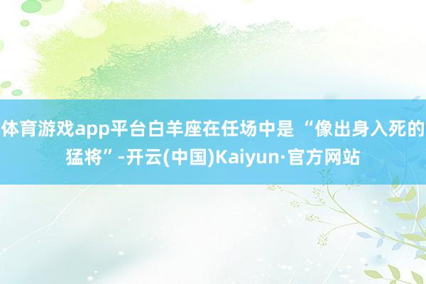 体育游戏app平台白羊座在任场中是 “像出身入死的猛将”-开云(中国)Kaiyun·官方网站